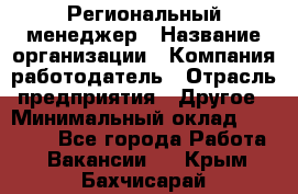 Региональный менеджер › Название организации ­ Компания-работодатель › Отрасль предприятия ­ Другое › Минимальный оклад ­ 40 000 - Все города Работа » Вакансии   . Крым,Бахчисарай